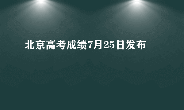 北京高考成绩7月25日发布