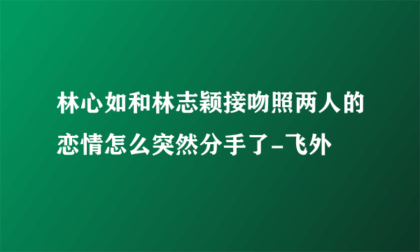 林心如和林志颖接吻照两人的恋情怎么突然分手了-飞外