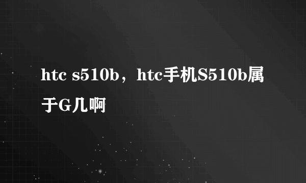 htc s510b，htc手机S510b属于G几啊