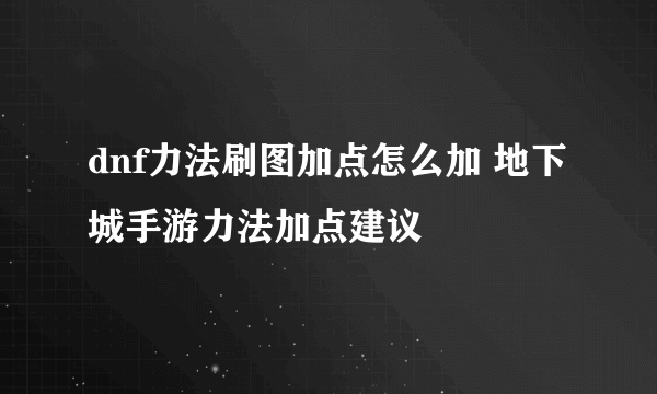 dnf力法刷图加点怎么加 地下城手游力法加点建议