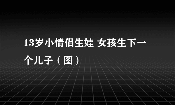 13岁小情侣生娃 女孩生下一个儿子（图）