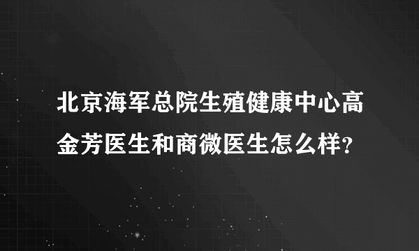 北京海军总院生殖健康中心高金芳医生和商微医生怎么样？