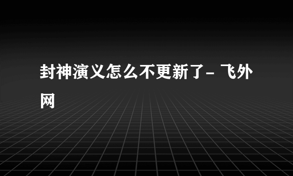 封神演义怎么不更新了- 飞外网