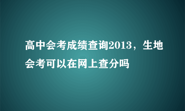 高中会考成绩查询2013，生地会考可以在网上查分吗