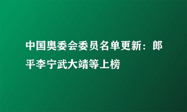 中国奥委会委员名单更新：郎平李宁武大靖等上榜