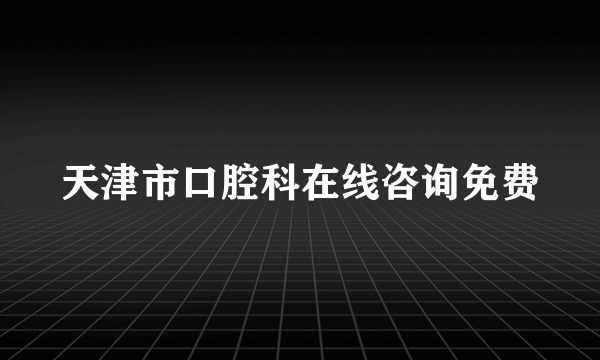 天津市口腔科在线咨询免费