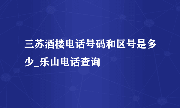 三苏酒楼电话号码和区号是多少_乐山电话查询