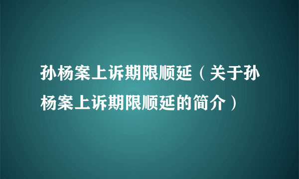 孙杨案上诉期限顺延（关于孙杨案上诉期限顺延的简介）