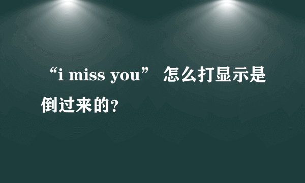 “i miss you” 怎么打显示是倒过来的？