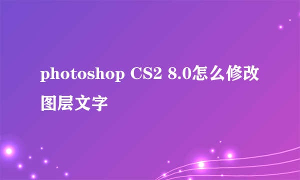 photoshop CS2 8.0怎么修改图层文字