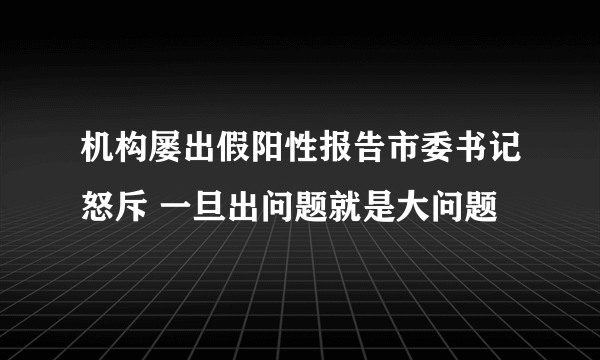 机构屡出假阳性报告市委书记怒斥 一旦出问题就是大问题