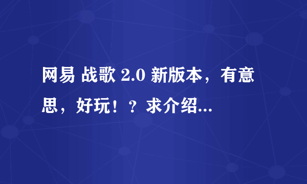 网易 战歌 2.0 新版本，有意思，好玩！？求介绍，，震精哈，，