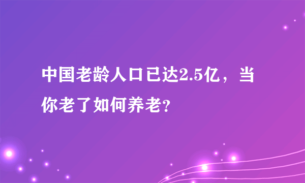 中国老龄人口已达2.5亿，当你老了如何养老？