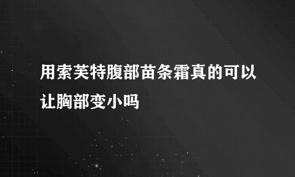 用索芙特腹部苗条霜真的可以让胸部变小吗