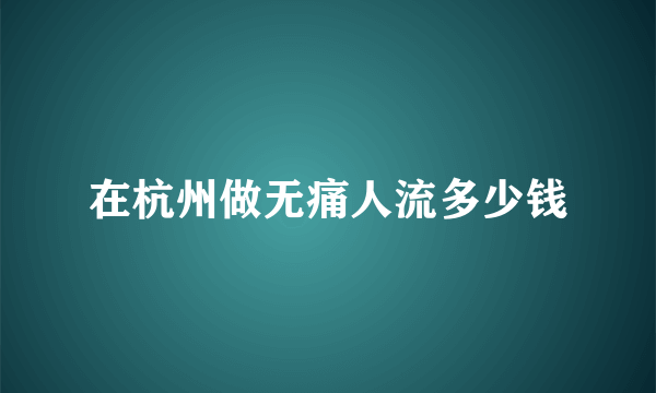 在杭州做无痛人流多少钱