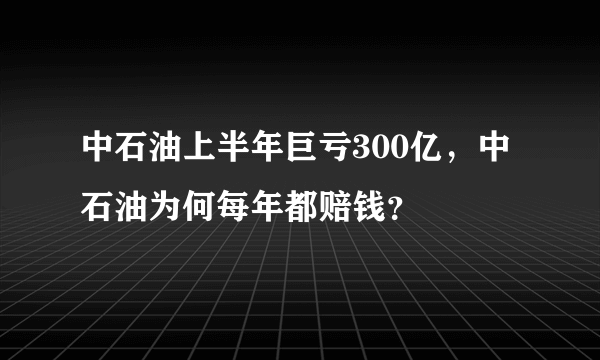 中石油上半年巨亏300亿，中石油为何每年都赔钱？