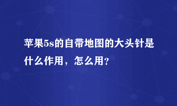 苹果5s的自带地图的大头针是什么作用，怎么用？