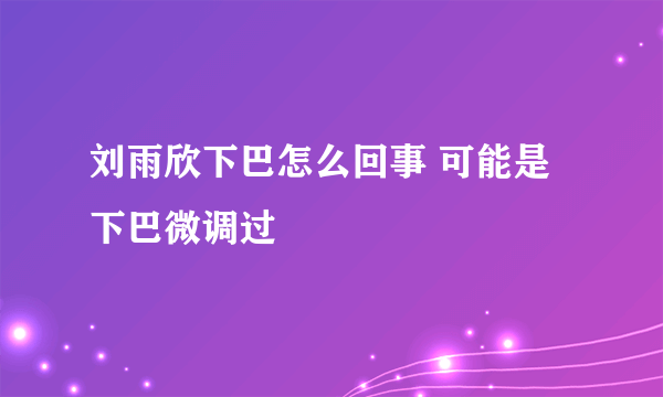 刘雨欣下巴怎么回事 可能是下巴微调过