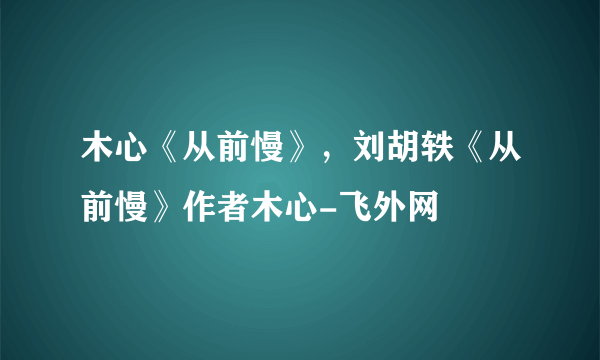 木心《从前慢》，刘胡轶《从前慢》作者木心-飞外网