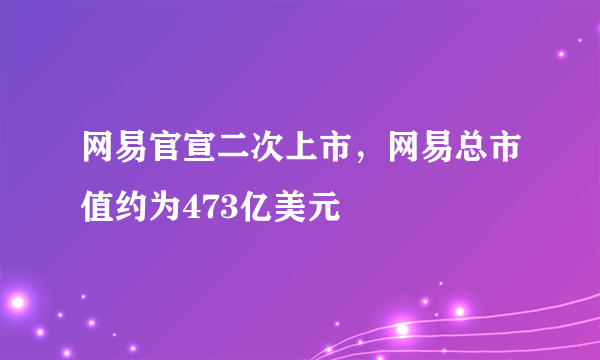 网易官宣二次上市，网易总市值约为473亿美元