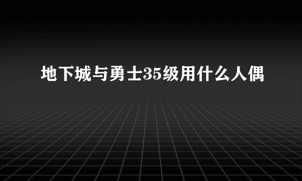 地下城与勇士35级用什么人偶