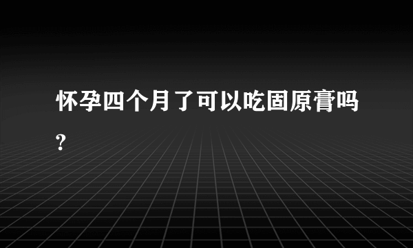 怀孕四个月了可以吃固原膏吗?