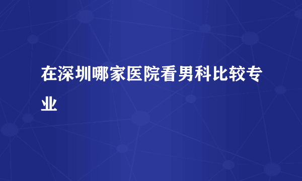 在深圳哪家医院看男科比较专业