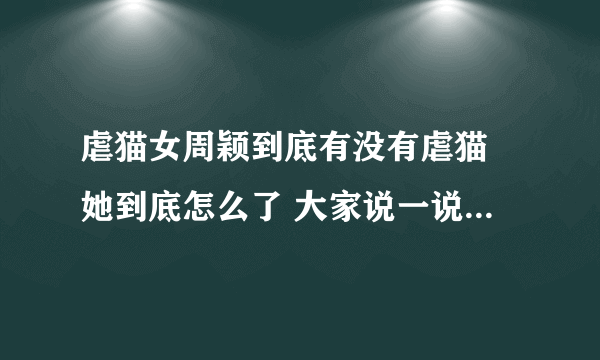 虐猫女周颖到底有没有虐猫 她到底怎么了 大家说一说 详细点