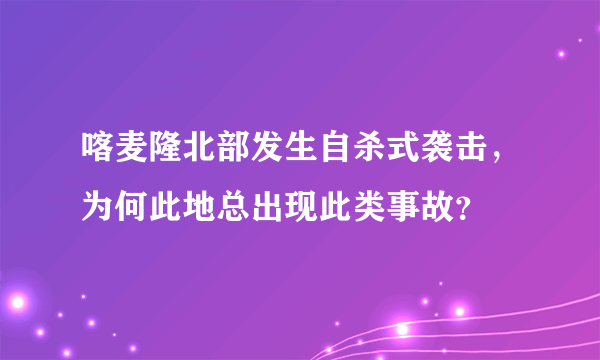 喀麦隆北部发生自杀式袭击，为何此地总出现此类事故？