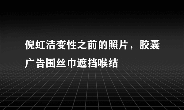 倪虹洁变性之前的照片，胶囊广告围丝巾遮挡喉结 