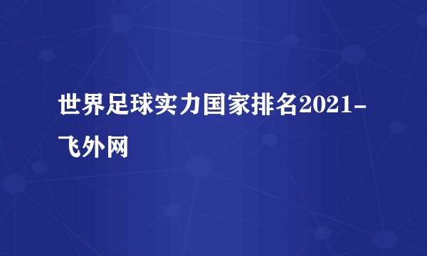 世界足球实力国家排名2021-飞外网