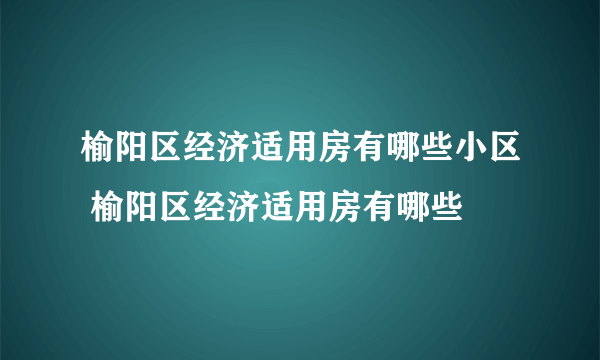 榆阳区经济适用房有哪些小区 榆阳区经济适用房有哪些