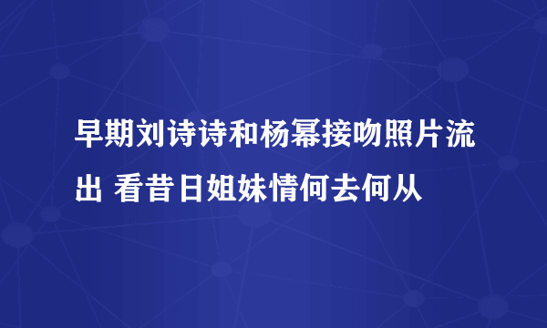 早期刘诗诗和杨幂接吻照片流出 看昔日姐妹情何去何从