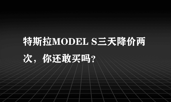 特斯拉MODEL S三天降价两次，你还敢买吗？