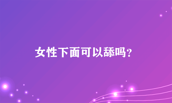 女性下面可以舔吗？