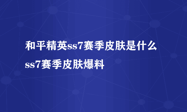 和平精英ss7赛季皮肤是什么 ss7赛季皮肤爆料