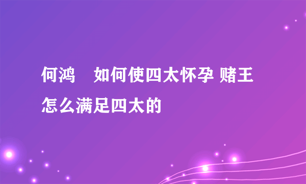 何鸿燊如何使四太怀孕 赌王怎么满足四太的