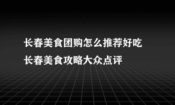 长春美食团购怎么推荐好吃 长春美食攻略大众点评