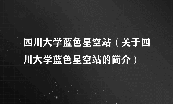 四川大学蓝色星空站（关于四川大学蓝色星空站的简介）