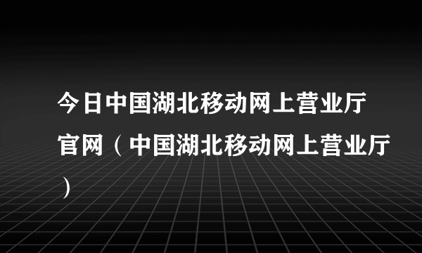 今日中国湖北移动网上营业厅官网（中国湖北移动网上营业厅）