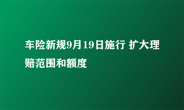 车险新规9月19日施行 扩大理赔范围和额度