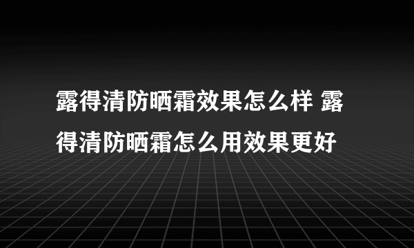 露得清防晒霜效果怎么样 露得清防晒霜怎么用效果更好