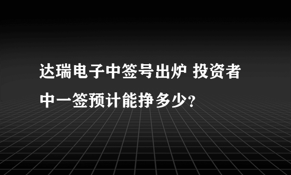 达瑞电子中签号出炉 投资者中一签预计能挣多少？