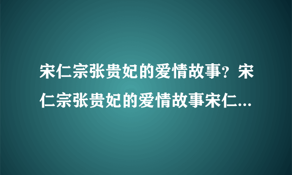 宋仁宗张贵妃的爱情故事？宋仁宗张贵妃的爱情故事宋仁宗张贵妃的爱情故事妃子在去世之后是很难被追谥后位的-飞外网