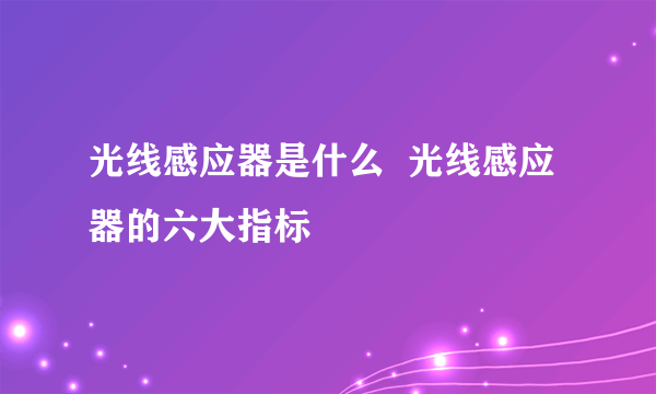 光线感应器是什么  光线感应器的六大指标