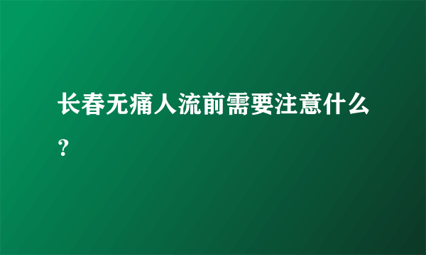 长春无痛人流前需要注意什么？