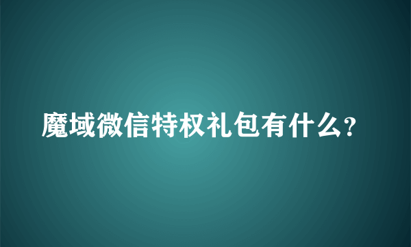 魔域微信特权礼包有什么？