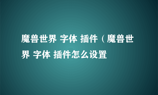 魔兽世界 字体 插件（魔兽世界 字体 插件怎么设置