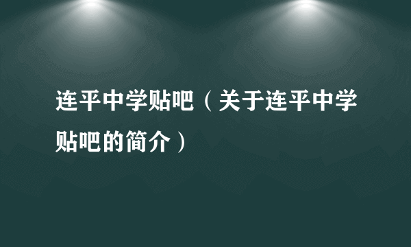 连平中学贴吧（关于连平中学贴吧的简介）