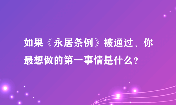 如果《永居条例》被通过、你最想做的第一事情是什么？